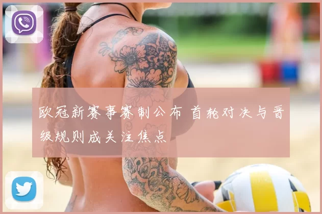 欧冠新赛事赛制公布 首轮对决与晋级规则成关注焦点