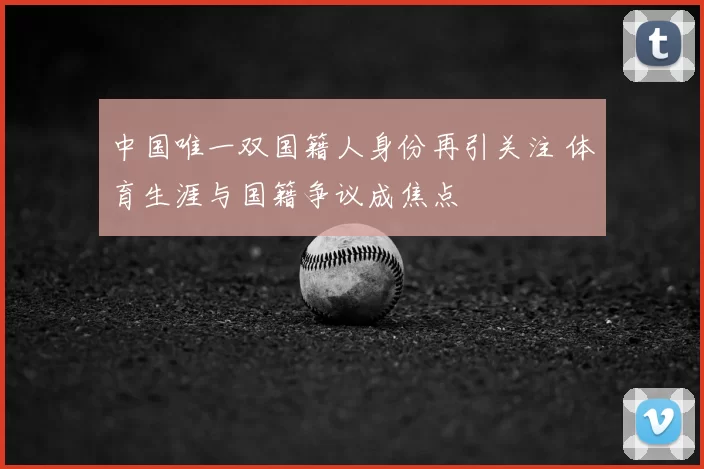 中国唯一双国籍人身份再引关注 体育生涯与国籍争议成焦点