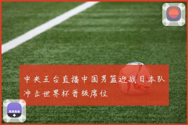 中央五台直播中国男篮迎战日本队冲击世界杯晋级席位