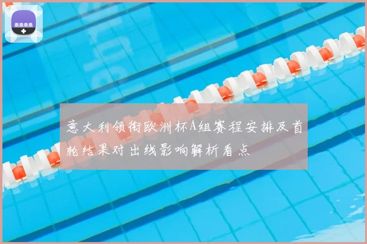 意大利领衔欧洲杯A组赛程安排及首轮结果对出线影响解析看点