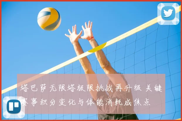 塔巴萨无限塔极限挑战再升级 关键赛事积分变化与体能消耗成焦点