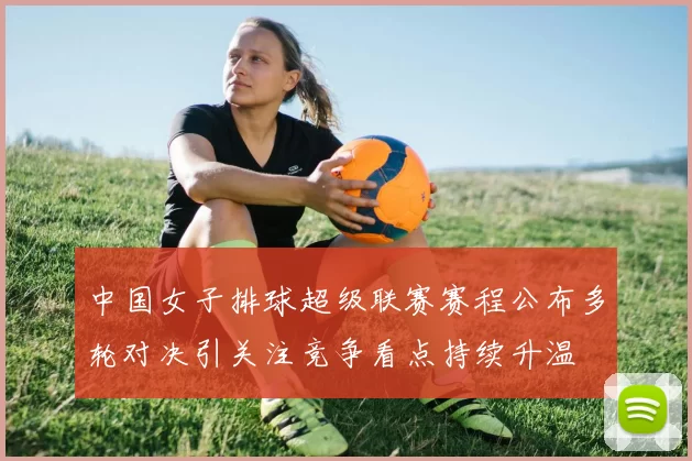 中国女子排球超级联赛赛程公布多轮对决引关注竞争看点持续升温