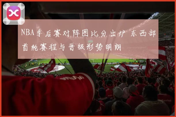 NBA季后赛对阵图比分出炉 东西部首轮赛程与晋级形势明朗