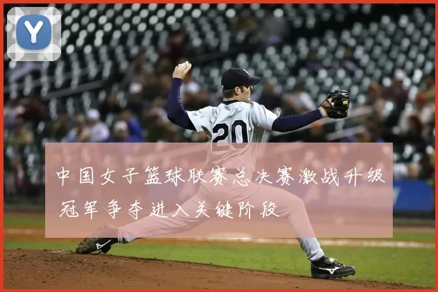 中国女子篮球联赛总决赛激战升级 冠军争夺进入关键阶段