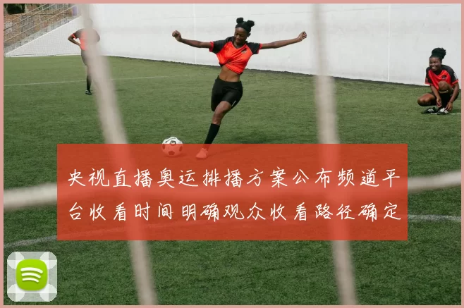 央视直播奥运排播方案公布频道平台收看时间明确观众收看路径确定