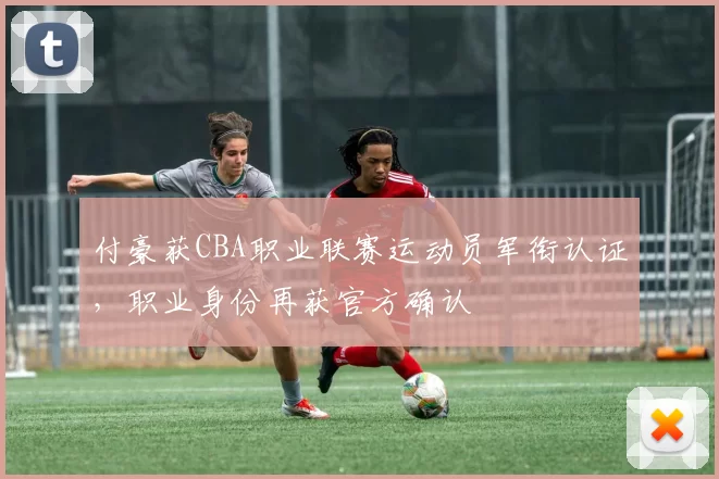 付豪获CBA职业联赛运动员军衔认证，职业身份再获官方确认