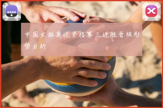 中国女排奥运资格赛三连胜晋级形势分析