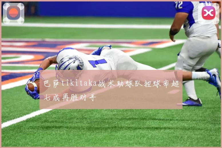 巴萨tikitaka战术助球队控球率超七成再胜对手