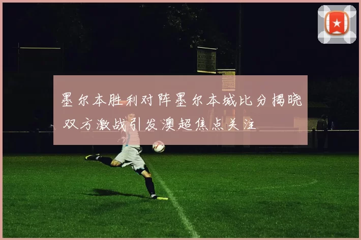 墨尔本胜利对阵墨尔本城比分揭晓 双方激战引发澳超焦点关注