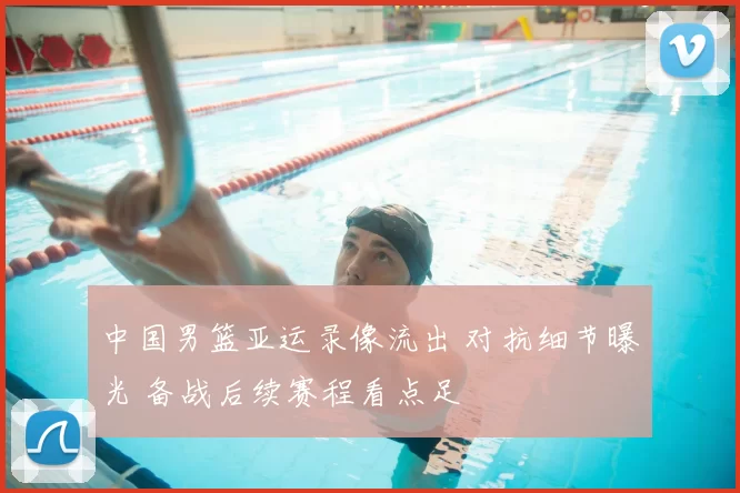中国男篮亚运录像流出 对抗细节曝光 备战后续赛程看点足
