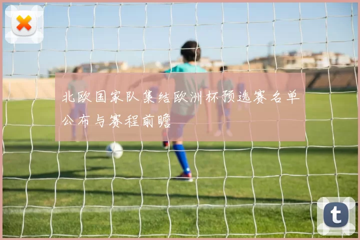北欧国家队集结欧洲杯预选赛名单公布与赛程前瞻