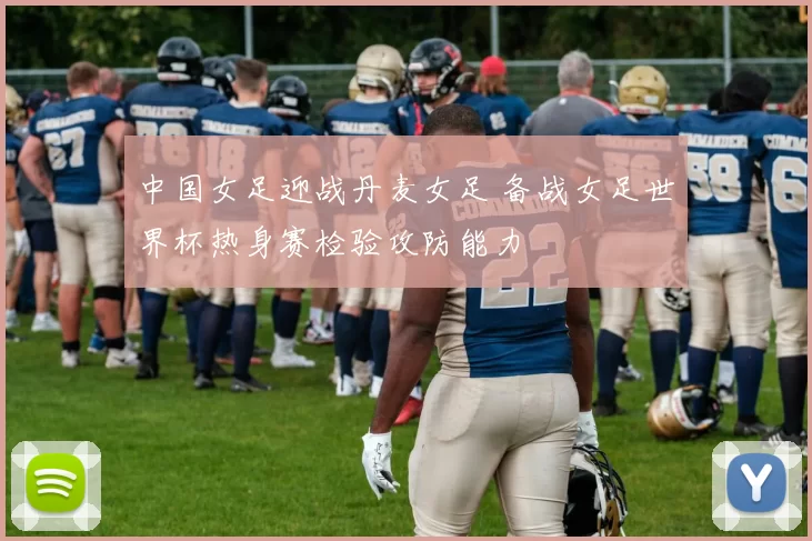 中国女足迎战丹麦女足 备战女足世界杯热身赛检验攻防能力