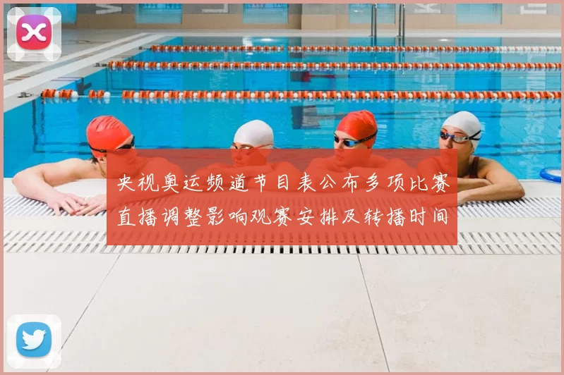 央视奥运频道节目表公布多项比赛直播调整影响观赛安排及转播时间提示