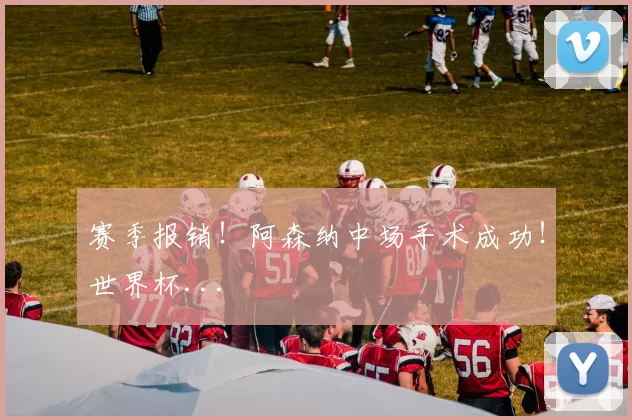 赛季报销！阿森纳中场手术成功！世界杯...