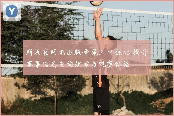 新浪官网电脑版登录入口优化 提升赛事信息查询效率与观赛体验