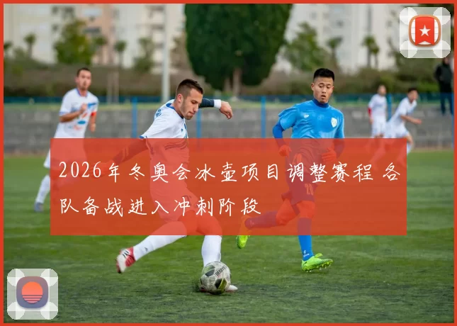 2026年冬奥会冰壶项目调整赛程 各队备战进入冲刺阶段