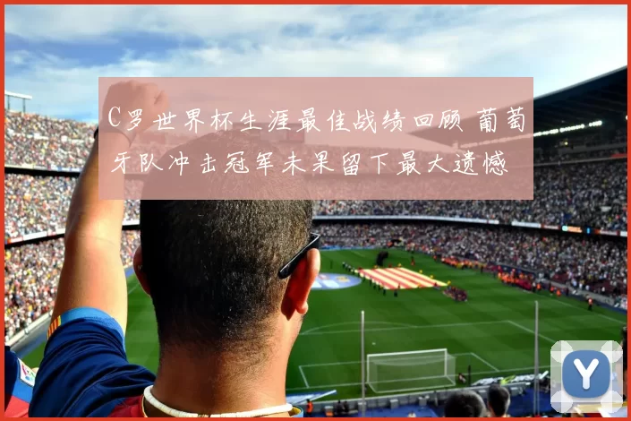 C罗世界杯生涯最佳战绩回顾 葡萄牙队冲击冠军未果留下最大遗憾