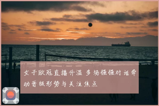 女子欧冠直播升温 多场强强对话牵动晋级形势与关注焦点