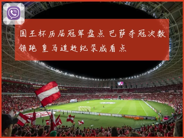 国王杯历届冠军盘点 巴萨夺冠次数领跑 皇马追赶纪录成看点