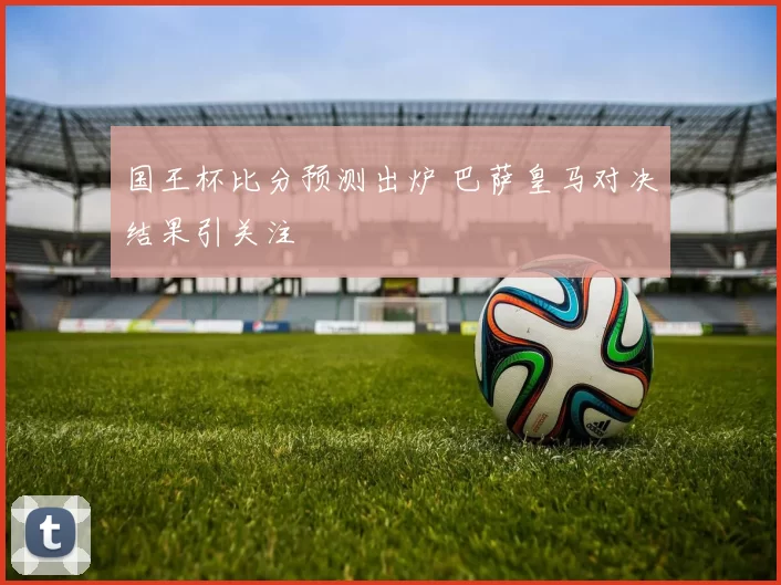 国王杯比分预测出炉 巴萨皇马对决结果引关注