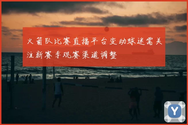 火箭队比赛直播平台变动球迷需关注新赛季观赛渠道调整