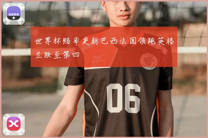 世界杯赔率更新巴西法国领跑英格兰跌至第四