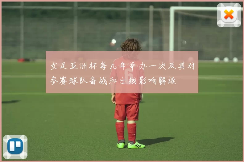 女足亚洲杯每几年举办一次及其对参赛球队备战和出线影响解读