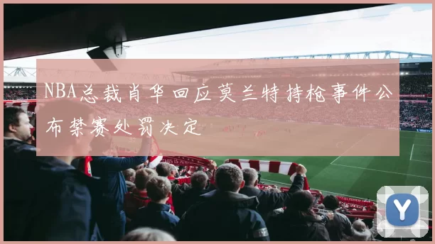 NBA总裁肖华回应莫兰特持枪事件公布禁赛处罚决定