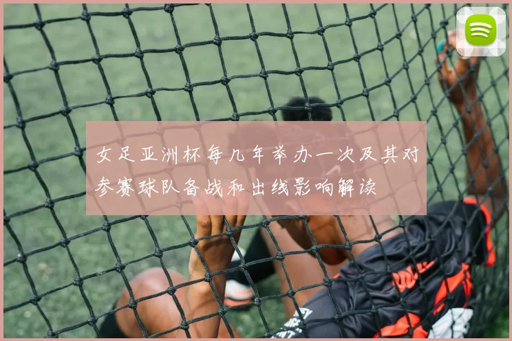 女足亚洲杯每几年举办一次及其对参赛球队备战和出线影响解读