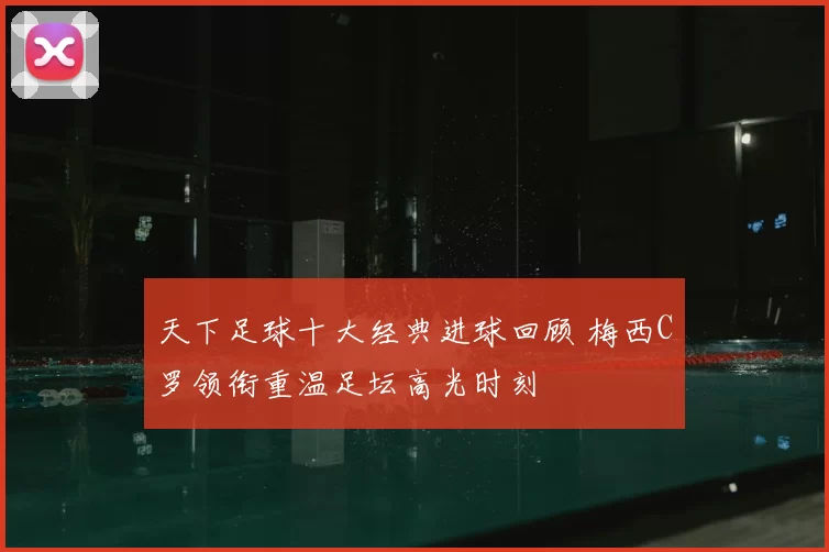 天下足球十大经典进球回顾 梅西C罗领衔重温足坛高光时刻