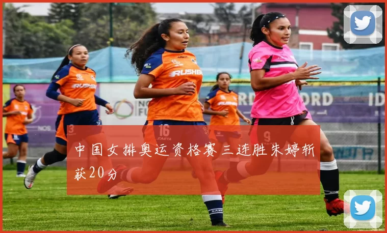 中国女排奥运资格赛三连胜朱婷斩获20分