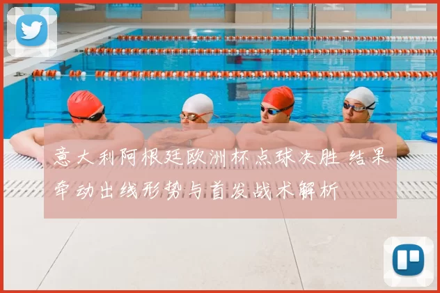 意大利阿根廷欧洲杯点球决胜 结果牵动出线形势与首发战术解析
