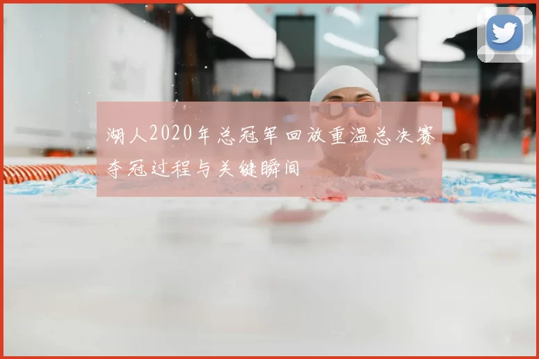 湖人2020年总冠军回放重温总决赛夺冠过程与关键瞬间