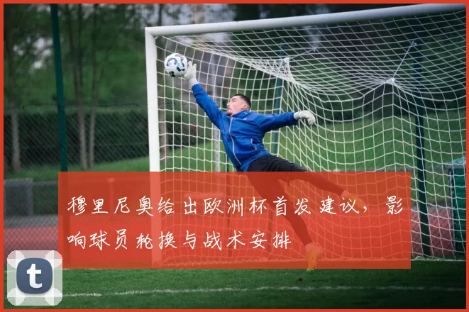 穆里尼奥给出欧洲杯首发建议，影响球员轮换与战术安排