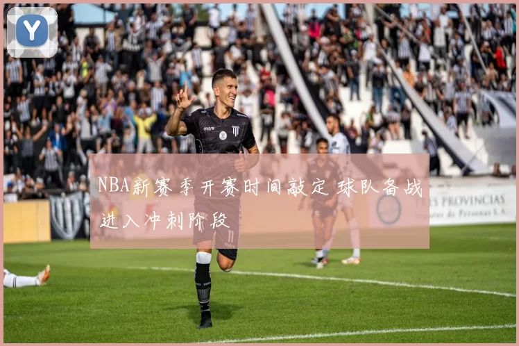 NBA新赛季开赛时间敲定 球队备战进入冲刺阶段