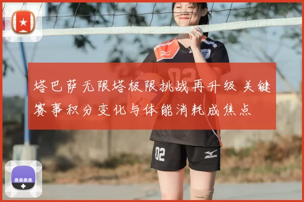 塔巴萨无限塔极限挑战再升级 关键赛事积分变化与体能消耗成焦点