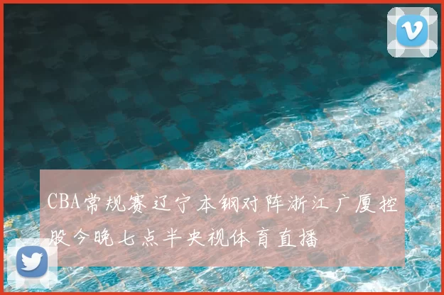 CBA常规赛辽宁本钢对阵浙江广厦控股今晚七点半央视体育直播