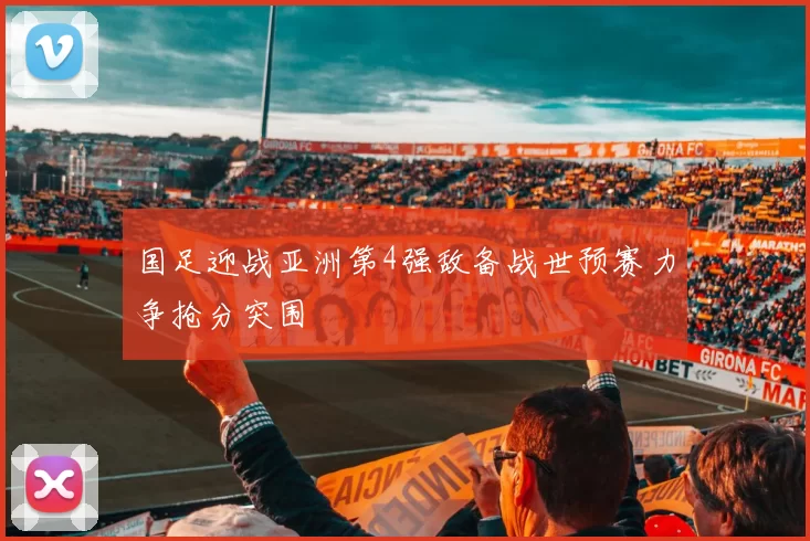 国足迎战亚洲第4强敌备战世预赛力争抢分突围