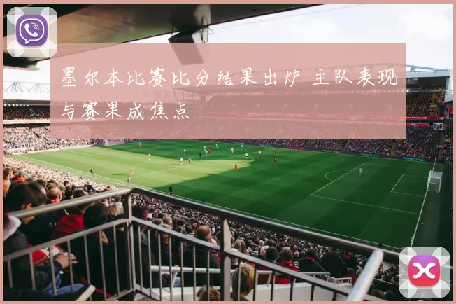 墨尔本比赛比分结果出炉 主队表现与赛果成焦点