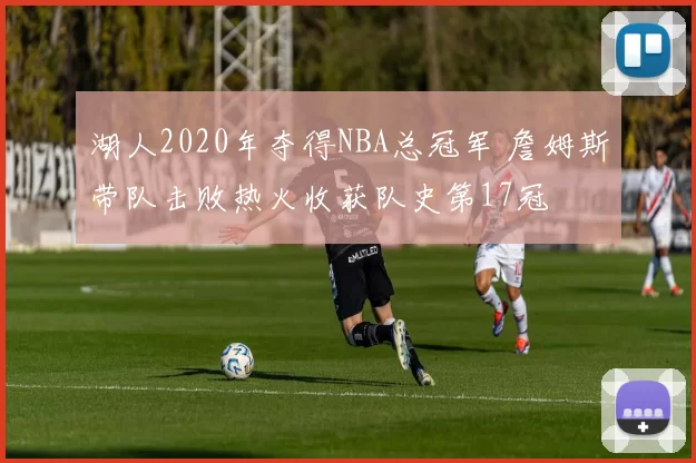 湖人2020年夺得NBA总冠军 詹姆斯带队击败热火收获队史第17冠