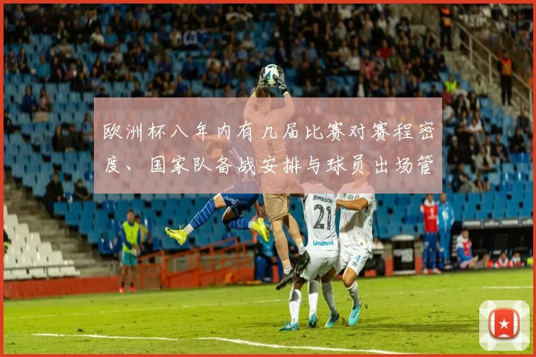 欧洲杯八年内有几届比赛对赛程密度、国家队备战安排与球员出场管理影响