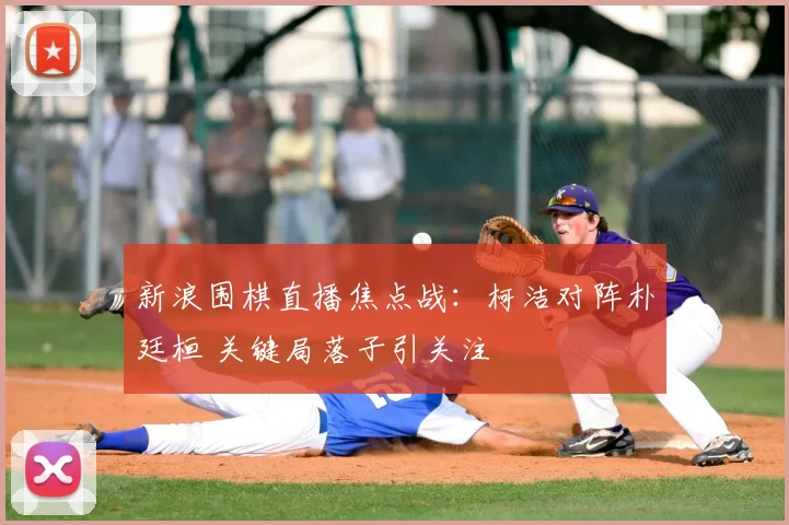 新浪围棋直播焦点战：柯洁对阵朴廷桓 关键局落子引关注