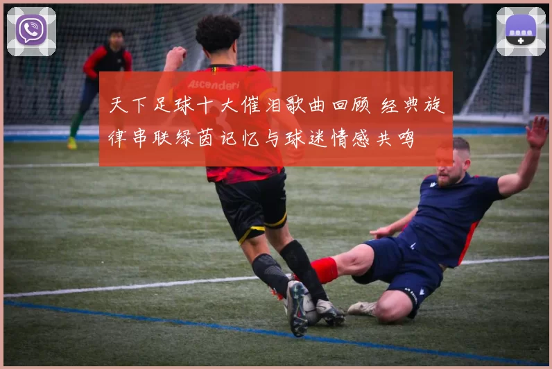 天下足球十大催泪歌曲回顾 经典旋律串联绿茵记忆与球迷情感共鸣