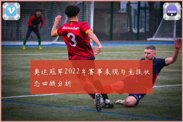 奥运冠军2022年赛事表现与竞技状态回顾分析