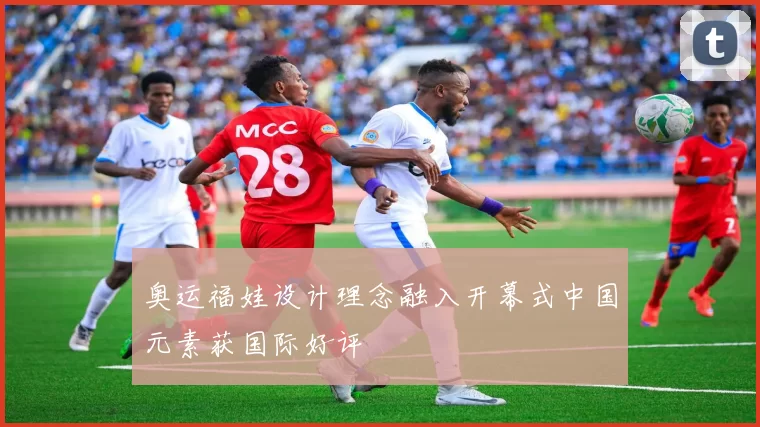 奥运福娃设计理念融入开幕式中国元素获国际好评