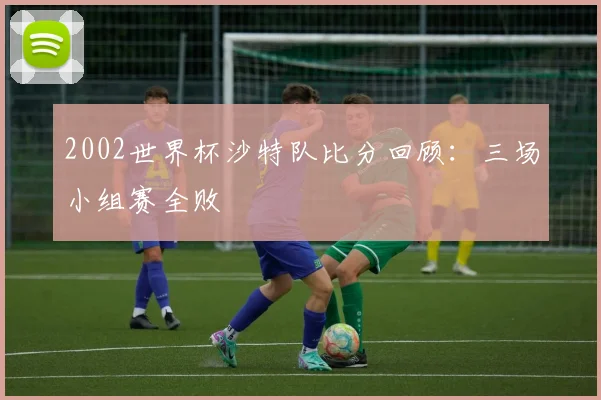 2002世界杯沙特队比分回顾:三场小组赛全败