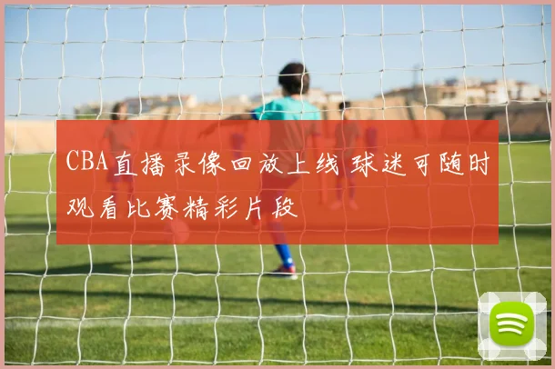 CBA直播录像回放上线 球迷可随时观看比赛精彩片段