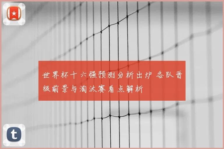 世界杯十六强预测分析出炉 各队晋级前景与淘汰赛看点解析