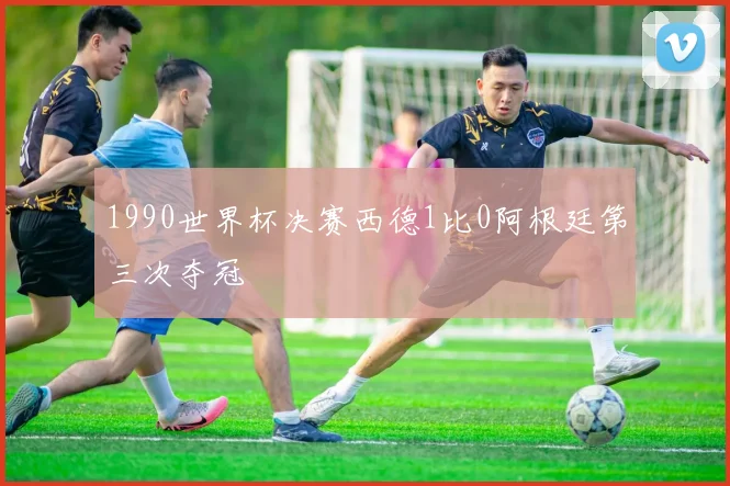 1990世界杯决赛西德1比0阿根廷第三次夺冠