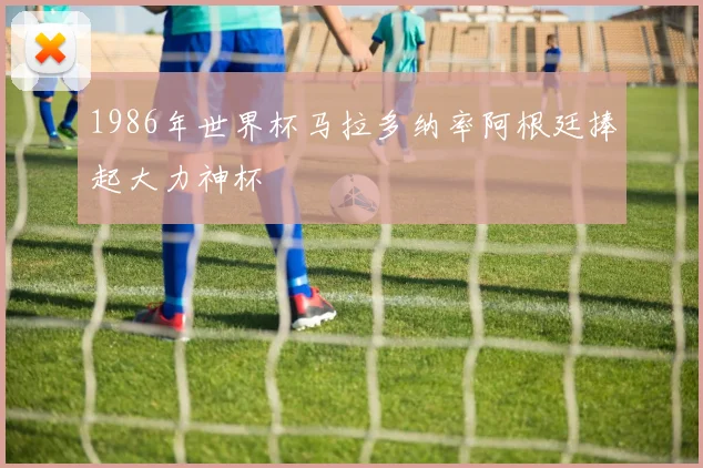 1986年世界杯马拉多纳率阿根廷捧起大力神杯